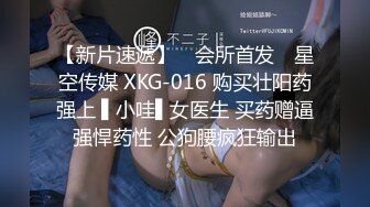 【新片速遞】 ✿会所首发✿ 星空传媒 XKG-016 购买壮阳药强上 ▌小哇▌女医生 买药赠逼强悍药性 公狗腰疯狂输出