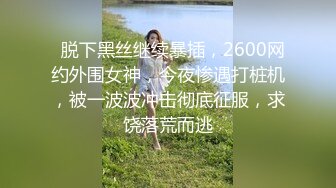   脱下黑丝继续暴插，2600网约外围女神，今夜惨遇打桩机，被一波波冲击彻底征服，求饶落荒而逃