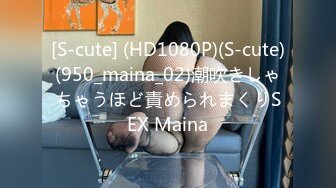 [S-cute] (HD1080P)(S-cute)(950_maina_02)潮吹きしゃちゃうほど責められまくりSEX Maina