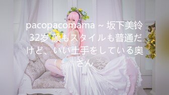 pacopacomama ~ 坂下美铃 32岁 颜もスタイルも普通だけど、いい土手をしている奥さん