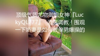 顶级气质尤物御姐女神『LuckyQL777』✅酒店调教！围观一下娇妻是如何被单男爆操的！