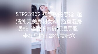 STP23962 初恋般的感觉  超清纯完美身材女神  浴室湿身诱惑  半脱下内裤打湿屁股  坐在马桶上跳蛋震肥穴