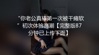 “你老公真棒第一次被干瘫软”初次体验高潮【完整版87分钟已上传下面】