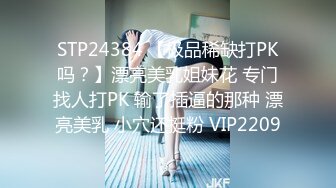 STP24384 【极品稀缺打PK吗？】漂亮美乳姐妹花 专门找人打PK 输了插逼的那种 漂亮美乳 小穴还挺粉 VIP2209