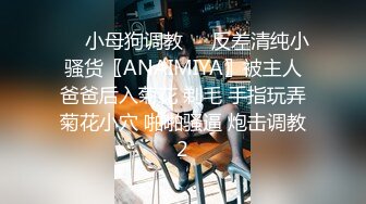 ❤️小母狗调教❤️反差清纯小骚货〖ANAIMIYA〗被主人爸爸后入菊花 剃毛 手指玩弄菊花小穴 啪啪骚逼 炮击调教2