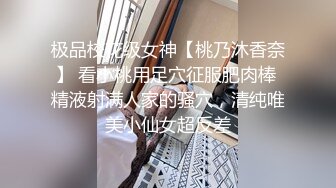 极品校花级女神【桃乃沐香奈】 看小桃用足穴征服肥肉棒 精液射满人家的骚穴，清纯唯美小仙女超反差