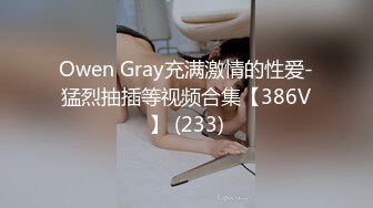 Owen Gray充满激情的性爱-猛烈抽插等视频合集【386V】 (233)