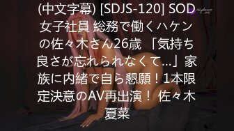 (中文字幕) [SDJS-120] SOD女子社員 総務で働くハケンの佐々木さん26歳 「気持ち良さが忘れられなくて…」家族に内緒で自ら懇願！1本限定決意のAV再出演！ 佐々木夏菜