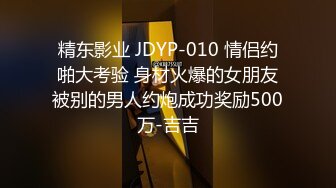 精东影业 JDYP-010 情侣约啪大考验 身材火爆的女朋友被别的男人约炮成功奖励500万-吉吉