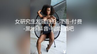 女研究生发骚自拍-淫语-付费-黑丝-抖音-视频-酒吧