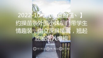 2022-10-5【寂寞的逼丶】约操苗条外围小妹，自带学生情趣装，倒立深喉插嘴，翘起屁股后入爆操