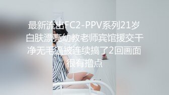 最新流出FC2-PPV系列21岁白肤漂亮幼教老师宾馆援交干净无毛逼被连续搞了2回画面很有撸点