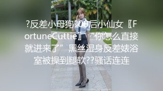 ?反差小母狗?00后小仙女〖FortuneCuttie〗“你怎么直接就进来了”黑丝湿身反差婊浴室被操到腿软??骚话连连