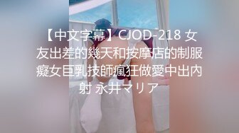 【中文字幕】CJOD-218 女友出差的幾天和按摩店的制服癡女巨乳技師瘋狂做愛中出內射 永井マリア