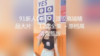  91新人Dr哥❤️顶级高端精品大片❤️12部全集 ～原档高清完整版