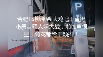 合肥TS柳浠浠 大鸡吧干直男小屄，骚人妖大战，啪啪声很猛，菊花都给干颤抖！