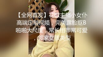 【全网首发】花椒主播小女仆高端定制视频，完美露脸抠B啪啪大尺度，常长相非常可爱，邻家女孩类型