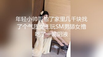 年轻小帅哥偷了家里几千块找了个气质女主玩SM男舔女撸吃了一嘴阴液