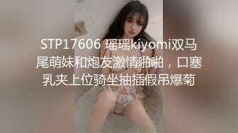 STP17606 瑶瑶kiyomi双马尾萌妹和炮友激情啪啪，口塞乳夹上位骑坐抽插假吊爆菊