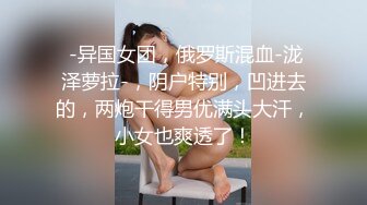  -异国女团，俄罗斯混血-泷泽萝拉-，阴户特别，凹进去的，两炮干得男优满头大汗，小女也爽透了！