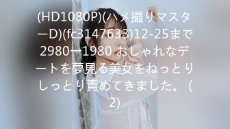 (HD1080P)(ハメ撮りマスターD)(fc3147633)12-25まで2980→1980 おしゃれなデートを夢見る美女をねっとりしっとり責めてきました。 (2)