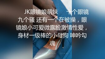 ❤️JK眼镜娘萌妹❤️十个眼镜九个骚 还有一个在被操，眼镜娘小可爱微露脸激情性爱，身材一级棒的小母狗 呻吟勾魂