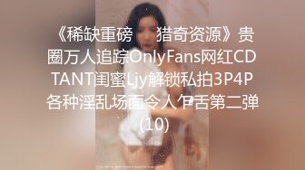 《稀缺重磅㊙️猎奇资源》贵圈万人追踪OnlyFans网红CDTANT闺蜜Ljy解锁私拍3P4P各种淫乱场面令人乍舌第二弹 (10)