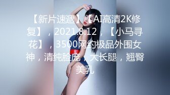 【新片速遞】【AI高清2K修复】，2021.8.12，【小马寻花】，3500网约极品外围女神，清纯脸庞，大长腿，翘臀美乳