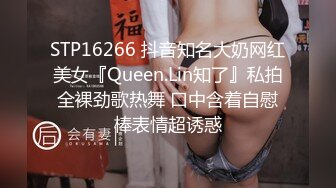 STP16266 抖音知名大奶网红美女『Queen.Lin知了』私拍全裸劲歌热舞 口中含着自慰棒表情超诱惑