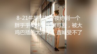 8-21牛屌探花今夜约到一个胖乎乎的妹妹，很可爱，被大鸡巴插的太深了，直喊受不了