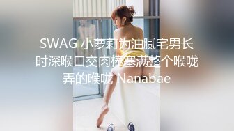 SWAG 小萝莉为油腻宅男长时深喉口交肉棒塞满整个喉咙弄的喉咙 Nanabae