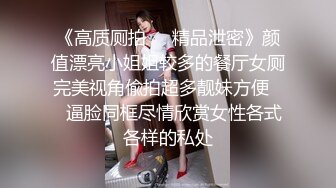 《高质厕拍❤️精品泄密》颜值漂亮小姐姐较多的餐厅女厕完美视角偸拍超多靓妹方便❤️逼脸同框尽情欣赏女性各式各样的私处