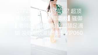 STP29518 ?女同御姐? 超顶稀缺百合母狗捆绑调教▌骚御▌老师的专属母狗 皮鞭舔足滴蜡 凌辱潮吹灌肠喷汁 VIP0600