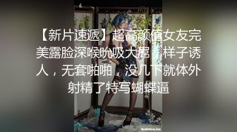 【新片速遞】超高颜值女友完美露脸深喉吮吸大屌，样子诱人，无套啪啪，没几下就体外射精了特写蝴蝶逼