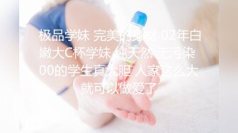  极品学妹 完美的身材 02年白嫩大C杯学妹 纯天然 无污染 00的学生真大胆 人家这么大就可以做爱了