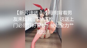 【新片速遞 】小母狗背着男友来找我，SM调教❤️这送上门必须好好管教，使劲全力艹死她！