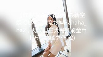 【炸裂 黄播天花板】最新空姐 OL秀，顶流女神Hahaha_ha2，两场国王大哥狂刷金币上万，巅峰之作 (2)