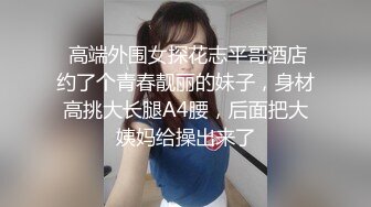   剧情演绎当着男友的面和妹夫妹妹玩双飞，小鲜肉妹夫年轻没一会就射了