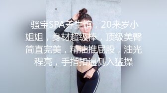  骚宝SPA养生馆，20来岁小姐姐，身材超级棒，顶级美臀简直完美，精油推屁股，油光程亮，手指扣逼侧入猛操