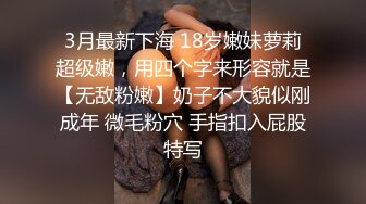 3月最新下海 18岁嫩妹萝莉超级嫩，用四个字来形容就是【无敌粉嫩】奶子不大貌似刚成年 微毛粉穴 手指扣入屁股特写