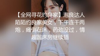 【全网寻花约良家】泡良达人陌陌约良家美女，下午连干两炮，瘫倒在床，药劲没过，情趣圆床房继续插