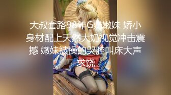 大叔套路98年G奶嫩妹 娇小身材配上天然大奶视觉冲击震撼 嫩妹被操的哭腔叫床大声求饶