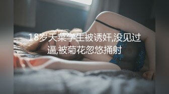 18岁天菜学生被诱奸,没见过逼,被菊花忽悠捅射