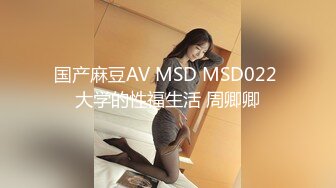 国产麻豆AV MSD MSD022 大学的性福生活 周卿卿