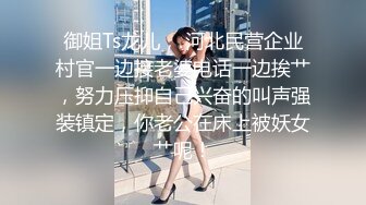 御姐Ts龙儿， 河北民营企业村官一边接老婆电话一边挨艹，努力压抑自己兴奋的叫声强装镇定，你老公在床上被妖女艹呢！