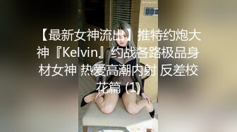 【最新女神流出】推特约炮大神『Kelvin』约战各路极品身材女神 热爱高潮内射 反差校花篇 (1)