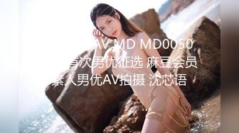 国产麻豆AV MD MD0050 麻豆首次男优征选 麻豆会员素人男优AV拍摄 沈芯语