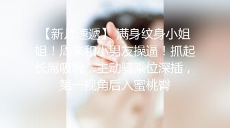 【新片速遞】 满身纹身小姐姐！周末和小男友操逼！抓起长屌吸吮，主动骑乘位深插，第一视角后入蜜桃臀