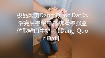 极品网黄Dang Quoc Dat,沐浴完后被敲晕,捆绑着被强盗偷取鲜白牛奶~【Dang Quoc Dat】