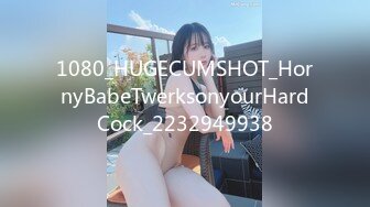 1080_HUGECUMSHOT_HornyBabeTwerksonyourHardCock_2232949938